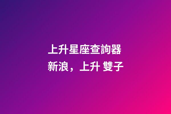 上升星座查詢器 新浪，上升 雙子-第1張-觀點-玄機派